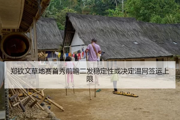 郑钦文草地赛首秀前瞻二发稳定性或决定温网签运上限
