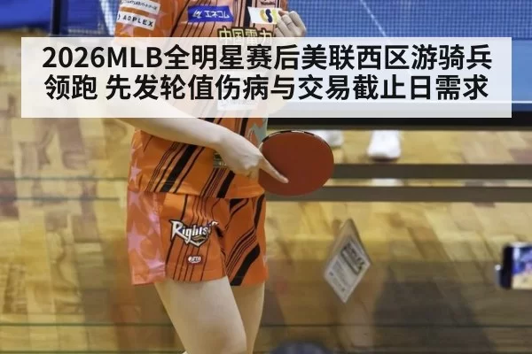 2026MLB全明星赛后美联西区游骑兵领跑 先发轮值伤病与交易截止日需求 - huangguanwangzhan