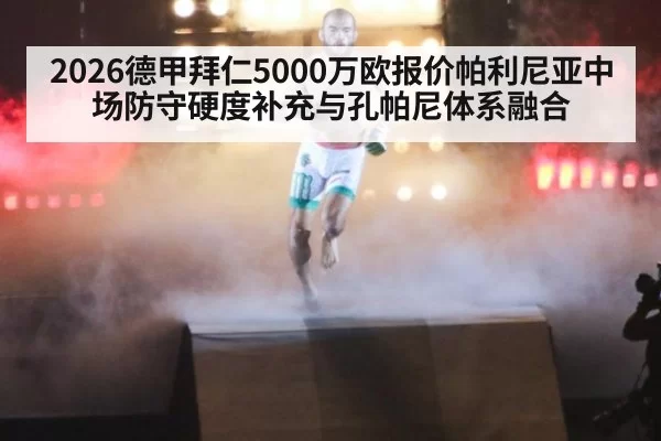 2026德甲拜仁5000万欧报价帕利尼亚中场防守硬度补充与孔帕尼体系融合 - huangguanwangzhan