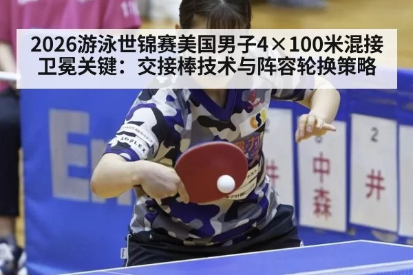 2026游泳世锦赛美国男子4×100米混接卫冕关键：交接棒技术与阵容轮换策略 - huangguanwangzhan