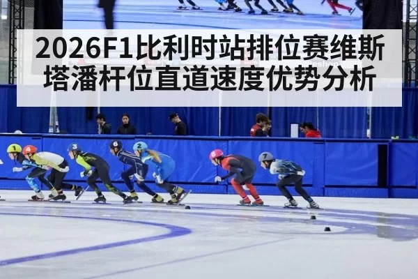 2026F1比利时站排位赛维斯塔潘杆位直道速度优势分析 - huangguanwangzhan