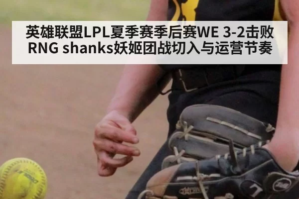 英雄联盟LPL夏季赛季后赛WE 3-2击败RNG shanks妖姬团战切入与运营节奏 - huangguanwangzhan