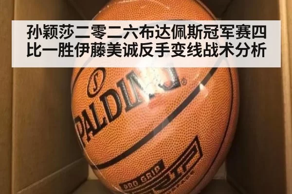 孙颖莎二零二六布达佩斯冠军赛四比一胜伊藤美诚反手变线战术分析 - huangguanwangzhan