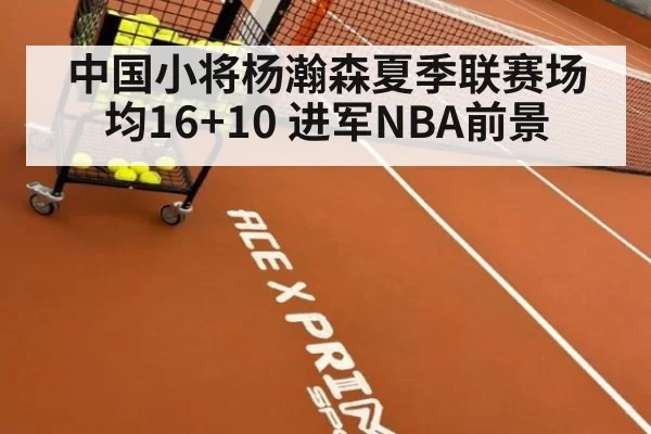 中国小将杨瀚森夏季联赛场均16+10 进军NBA前景 - huangguanwangzhan