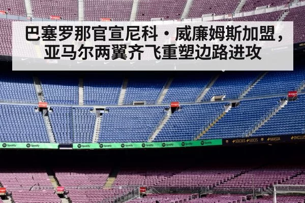 巴塞罗那官宣尼科·威廉姆斯加盟，亚马尔两翼齐飞重塑边路进攻 - huangguanwangzhan