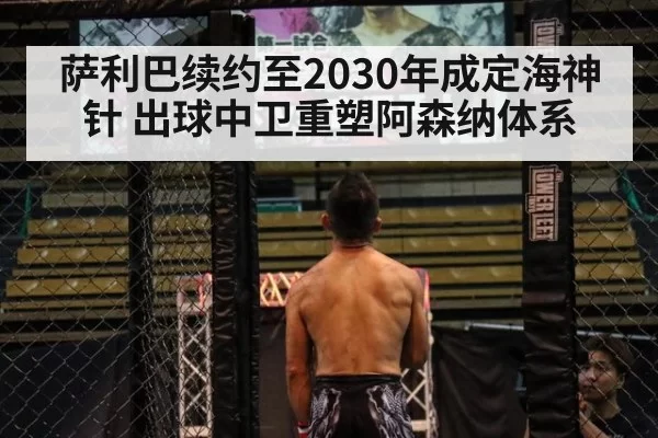 萨利巴续约至2030年成定海神针 出球中卫重塑阿森纳体系 - huangguanwangzhan