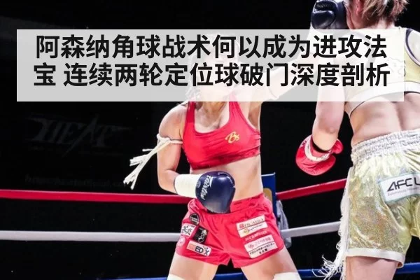 阿森纳角球战术何以成为进攻法宝 连续两轮定位球破门深度剖析 - huangguanwangzhan