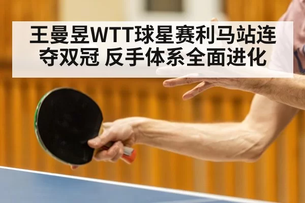 王曼昱WTT球星赛利马站连夺双冠 反手体系全面进化