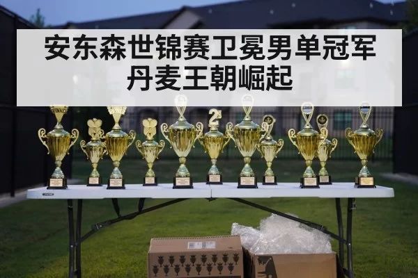 安东森世锦赛卫冕男单冠军 丹麦王朝崛起