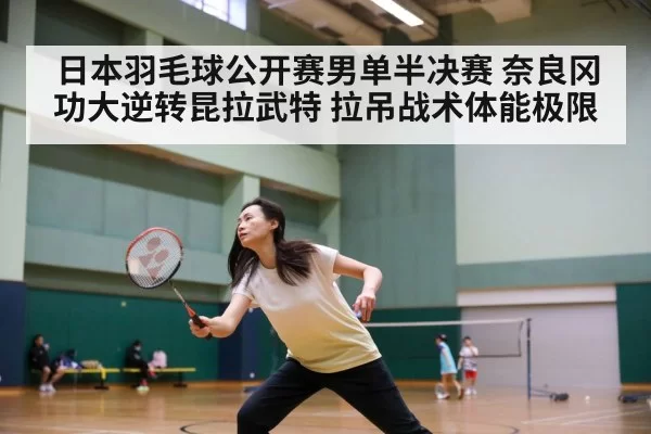 日本羽毛球公开赛男单半决赛 奈良冈功大逆转昆拉武特 拉吊战术体能极限(huangguanwangzhan)