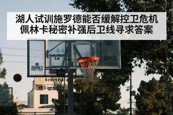 湖人试训施罗德能否缓解控卫危机 佩林卡秘密补强后卫线寻求答案 | huangguanwangzhan