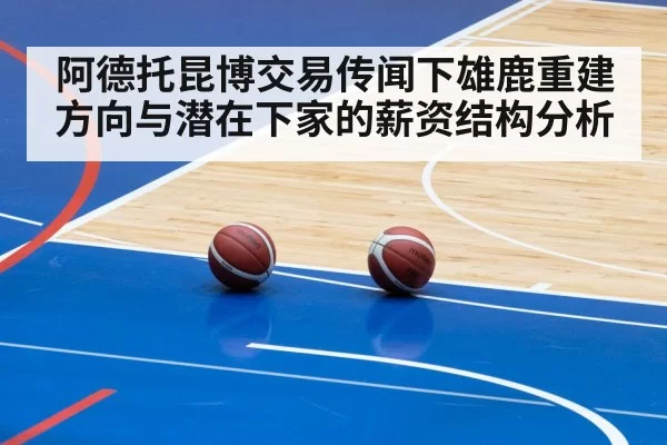 阿德托昆博交易传闻下雄鹿重建方向与潜在下家的薪资结构分析 - huangguanwangzhan