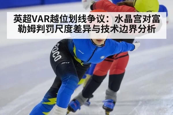 英超VAR越位划线争议：水晶宫对富勒姆判罚尺度差异与技术边界分析（huangguanwangzhan）