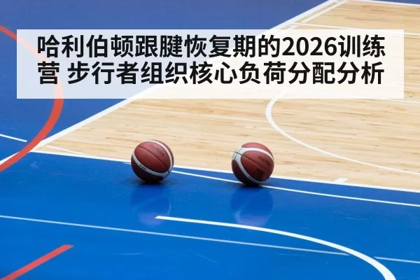 哈利伯顿跟腱恢复期的2026训练营 步行者组织核心负荷分配分析（huangguanwangzhan）